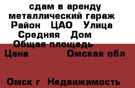 сдам в аренду металлический гараж › Район ­ ЦАО › Улица ­ Средняя › Дом ­ 7 › Общая площадь ­ 18 › Цена ­ 1 200 - Омская обл., Омск г. Недвижимость » Гаражи   